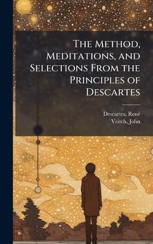 The Method, Meditations, and Selections From the Principles of Descartes