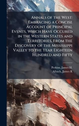 Annals of the West: Embracing a Concise Account of Principal Events, Which Have Occured in the Western States and Territories, From the Discovery of the Mississippi Valley to the Year Eighteen Hundred and Fifty