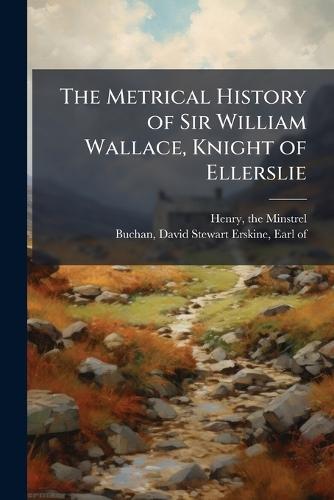 The Metrical History of Sir William Wallace, Knight of Ellerslie