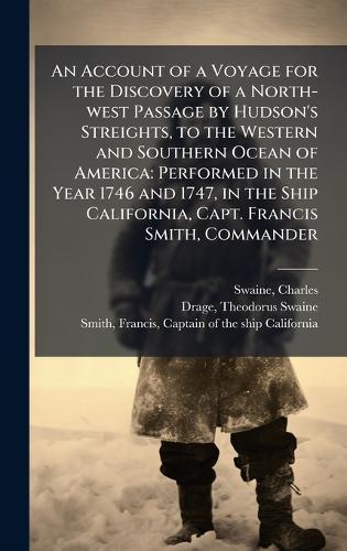 An Account of a Voyage for the Discovery of a North-west Passage by Hudson's Streights, to the Western and Southern Ocean of America: Performed in the Year 1746 and 1747, in the Ship California, Capt. Francis Smith, Commander