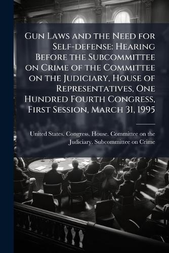 Gun Laws and the Need for Self-defense: Hearing Before the Subcommittee on Crime of the Committee on the Judiciary, House of Representatives, One Hundred Fourth Congress, First Session, March 31, 1995