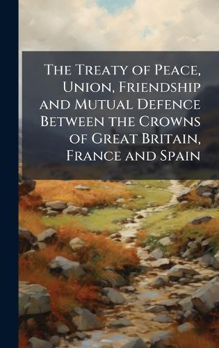 The Treaty of Peace, Union, Friendship and Mutual Defence Between the Crowns of Great Britain, France and Spain