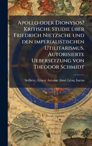 Apollo oder Dionysos? Kritische Studie Ã1/4ber Friedrich Nietzsche und den imperialistischen Utilitarismus. Autorisierte Uebersetzung von Theodor Schmidt