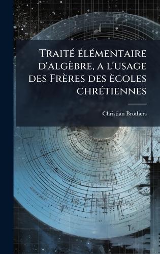 TraitÃ(c) Ã(c)lÃ(c)mentaire d'algèbre, a l'usage des Frères des ècoles chrÃ(c)tiennes