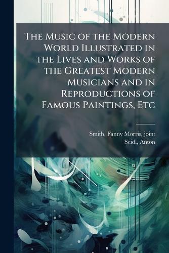 The Music of the Modern World Illustrated in the Lives and Works of the Greatest Modern Musicians and in Reproductions of Famous Paintings, Etc
