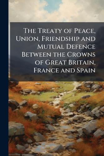 The Treaty of Peace, Union, Friendship and Mutual Defence Between the Crowns of Great Britain, France and Spain