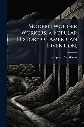 Modern Wonder Workers; a Popular History of American Invention;