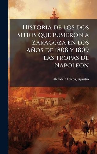 Historia de los dos sitios que pusieron à Zaragoza en los años de 1808 y 1809 las tropas de Napoleon