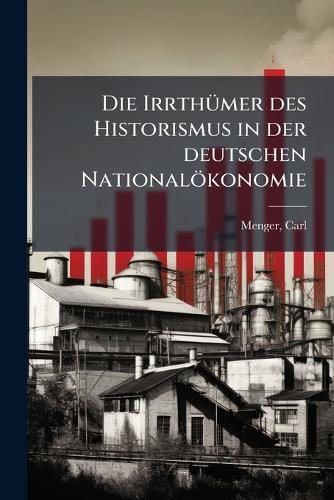 Die IrrthÃ1/4mer des Historismus in der deutschen Nationalökonomie