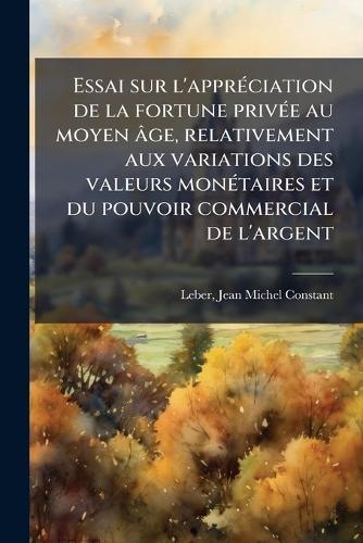 Essai sur l'apprÃ(c)ciation de la fortune privÃ(c)e au moyen âge, relativement aux variations des valeurs monÃ(c)taires et du pouvoir commercial de l'argent