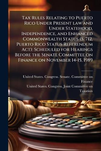 Tax Rules Relating to Puerto Rico Under Present law and Under Statehood, Independence, and Enhanced Commonwealth Status (S. 712, Puerto Rico Status Referendum Act): Scheduled for Hearings Before the Senate Committee on Finance on November 14-15, 1989