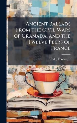 Ancient Ballads From the Civil Wars of Granada, and the Twelve Peers of France