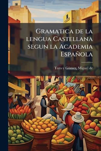 Gramatica de la lengua Castellana segun la Academia Española