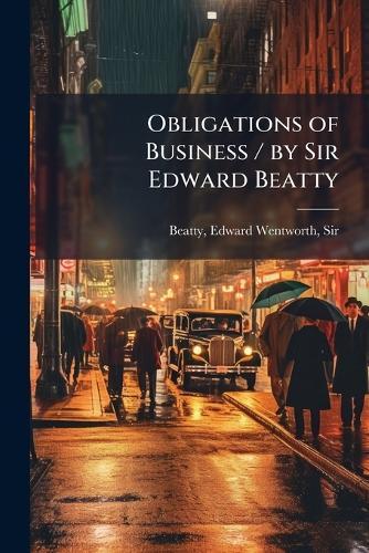 Obligations of Business / by Sir Edward Beatty