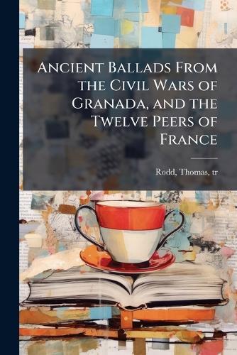 Ancient Ballads From the Civil Wars of Granada, and the Twelve Peers of France