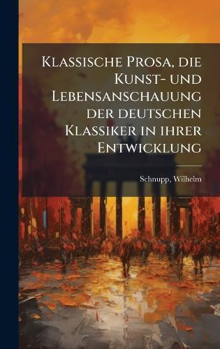Klassische Prosa, die Kunst- und Lebensanschauung der deutschen Klassiker in ihrer Entwicklung