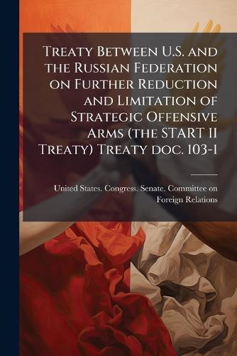 Treaty Between U.S. and the Russian Federation on Further Reduction and Limitation of Strategic Offensive Arms (the START II Treaty) Treaty doc. 103-1