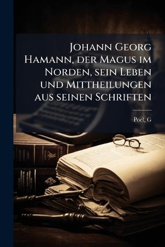 Johann Georg Hamann, der Magus im Norden, sein Leben und Mittheilungen aus seinen Schriften