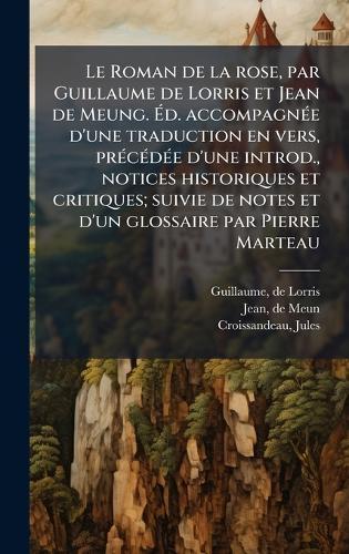 Le Roman de la rose, par Guillaume de Lorris et Jean de Meung. Ãd. accompagnÃ(c)e d'une traduction en vers, prÃ(c)cÃ(c)dÃ(c)e d'une introd., notices historiques et critiques; suivie de notes et d'un glossaire par Pierre Marteau