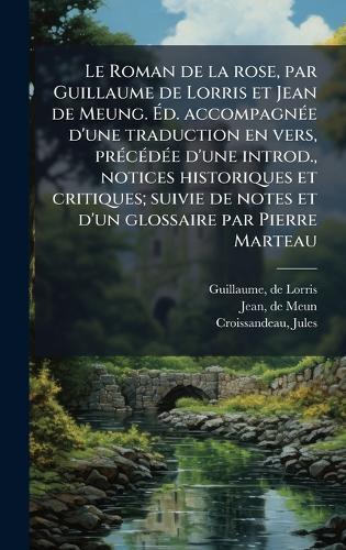 Le Roman de la rose, par Guillaume de Lorris et Jean de Meung. Ãd. accompagnÃ(c)e d'une traduction en vers, prÃ(c)cÃ(c)dÃ(c)e d'une introd., notices historiques et critiques; suivie de notes et d'un glossaire par Pierre Marteau