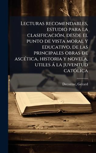 Lecturas recomendables, estudio para la clasificaciÃ3n, desde el punto de vista moral y educativo, de las principales obras de ascÃ(c)tica, historia y novela, utiles à la juventud catÃ3lica