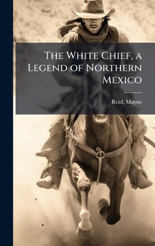 The White Chief, a Legend of Northern Mexico