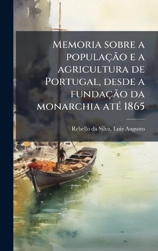 Memoria sobre a populaçÃ£o e a agricultura de Portugal, desde a fundaçÃ£o da monarchia atÃ(c) 1865