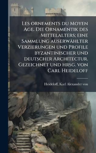 Les ornements du Moyen Age. Die Ornamentik des Mittelalters; eine Sammlung auserwählter Verzierungen und Profile byzantinischer und deutscher Architectur. Gezeichnet und hrsg. von Carl Heideloff