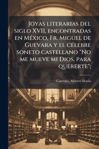 Joyas literarias del siglo XVII, encontradas en MÃ(c)xico, Fr. Miguel de Guevara y el cÃ(c)lebre soneto castellano ""No me mueve mi Dios, para quererte"";