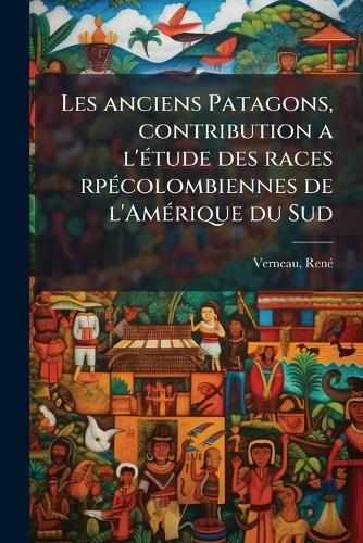 Les anciens Patagons, contribution a l'Ã(c)tude des races rpÃ(c)colombiennes de l'AmÃ(c)rique du Sud