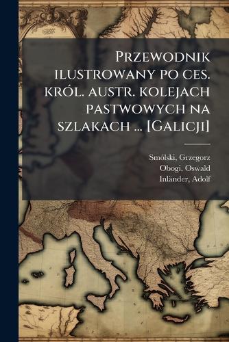 Przewodnik ilustrowany po ces. krÃ3l. austr. kolejach pastwowych na szlakach ... [Galicji]