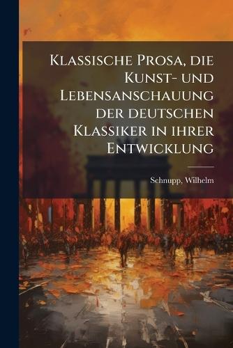 Klassische Prosa, die Kunst- und Lebensanschauung der deutschen Klassiker in ihrer Entwicklung