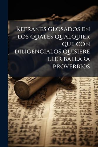 Refranes glosados en los quales qualquier que con diligencialos quisiere leer ballara proverbios