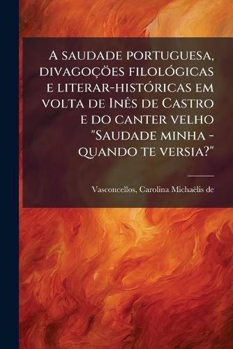 A saudade portuguesa, divagoçöes filolÃ3gicas e literar-histÃ3ricas em volta de InÃas de Castro e do canter velho ""Saudade minha - quando te versia?""