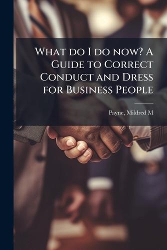 What do I do now? A Guide to Correct Conduct and Dress for Business People
