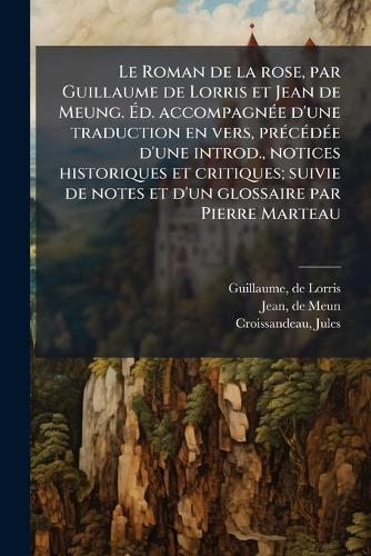 Le Roman de la rose, par Guillaume de Lorris et Jean de Meung. Ãd. accompagnÃ(c)e d'une traduction en vers, prÃ(c)cÃ(c)dÃ(c)e d'une introd., notices historiques et critiques; suivie de notes et d'un glossaire par Pierre Marteau