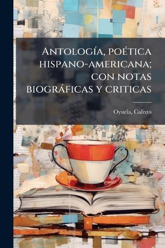 AntologÃ-a, poÃ(c)tica hispano-americana; con notas biogràficas y criticas
