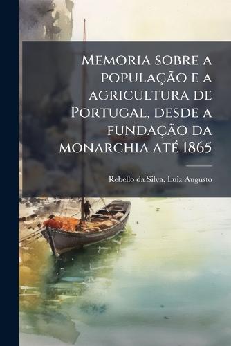 Memoria sobre a populaçÃ£o e a agricultura de Portugal, desde a fundaçÃ£o da monarchia atÃ(c) 1865