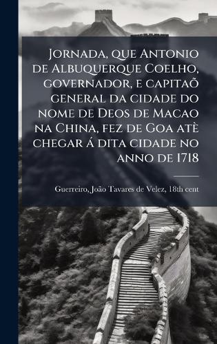 Jornada, que Antonio de Albuquerque Coelho, governador, e capitaÃµ general da cidade do nome de Deos de Macao na China, fez de Goa atè chegar à dita cidade no anno de 1718