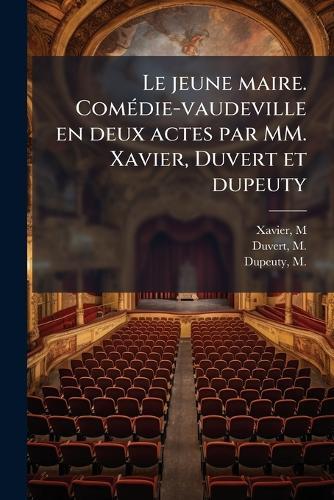 Le jeune maire. ComÃ(c)die-vaudeville en deux actes par MM. Xavier, Duvert et dupeuty