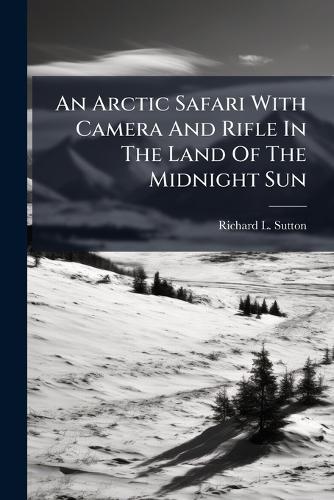 An Arctic Safari With Camera And Rifle In The Land Of The Midnight Sun