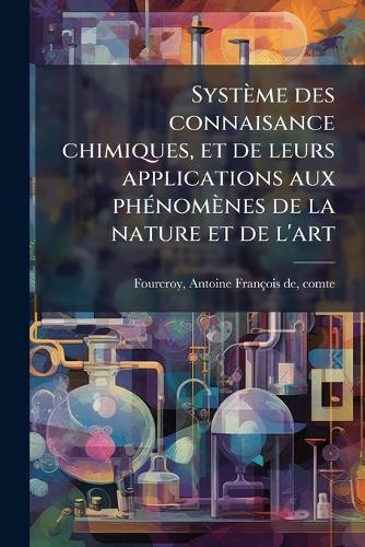 Système des connaisance chimiques, et de leurs applications aux phÃ(c)nomènes de la nature et de l'art