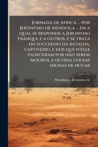 Jornada de Africa ... por Jeronymo de Mendoça ... em a qual se responde a Jeronymo Franqui, e a outros, e se trata do succeesso da batalha, captiveiro, e dos que n'elle padeceram por nào serem mouros, e outras cousas dignas de notar