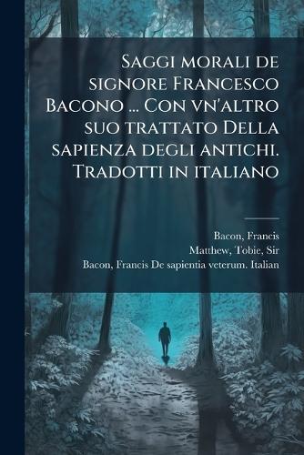 Saggi morali de signore Francesco Bacono ... Con vn'altro suo trattato Della sapienza degli antichi. Tradotti in italiano