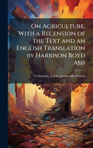 On Agriculture, With a Recension of the Text and an English Translation by Harrison Boyd Ash