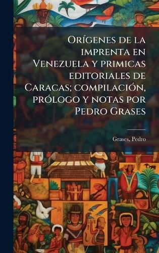 OrÃ-genes de la imprenta en Venezuela y primicas editoriales de Caracas; compilaciÃ3n, prÃ3logo y notas por Pedro Grases