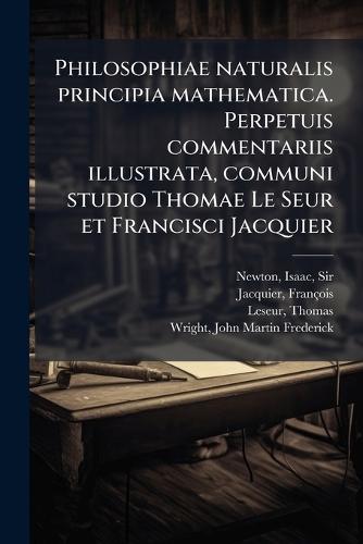 Philosophiae naturalis principia mathematica. Perpetuis commentariis illustrata, communi studio Thomae Le Seur et Francisci Jacquier