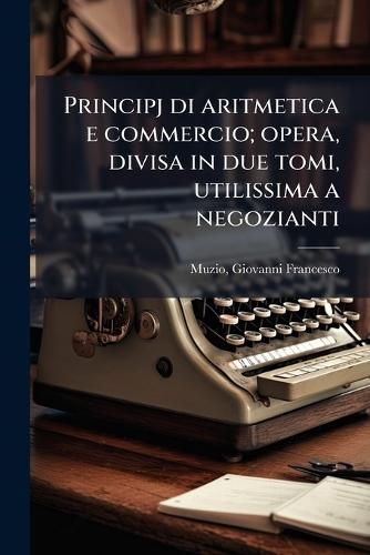 Principj di aritmetica e commercio; opera, divisa in due tomi, utilissima a negozianti