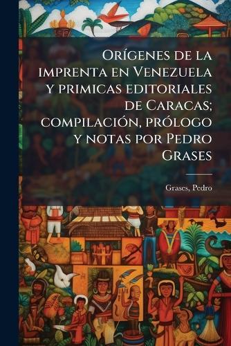 OrÃ-genes de la imprenta en Venezuela y primicas editoriales de Caracas; compilaciÃ3n, prÃ3logo y notas por Pedro Grases