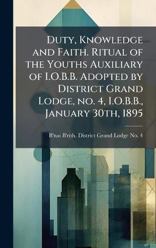 Duty, Knowledge and Faith. Ritual of the Youths Auxiliary of I.O.B.B. Adopted by District Grand Lodge, no. 4, I.O.B.B., January 30th, 1895